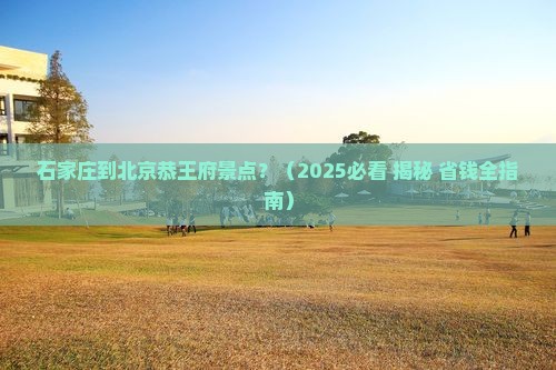 石家庄到北京恭王府景点