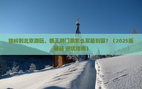 铁岭到北京恭王府门票