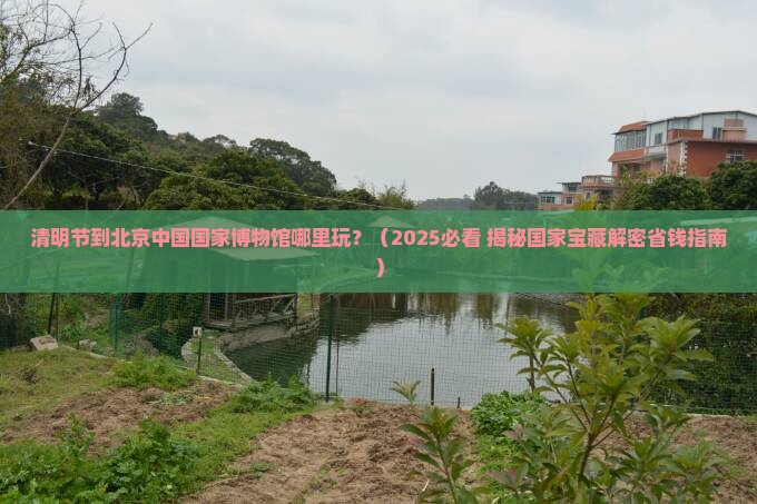 清明节到北京中国国家博物馆哪里玩