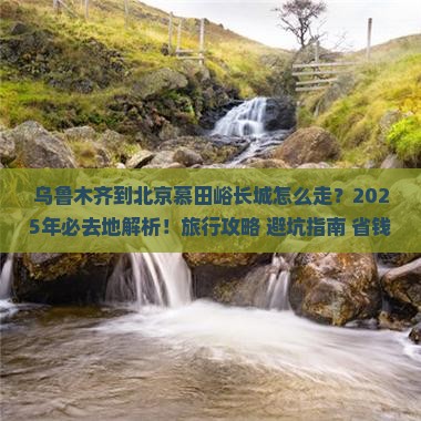乌鲁木齐到北京慕田峪长城必去地