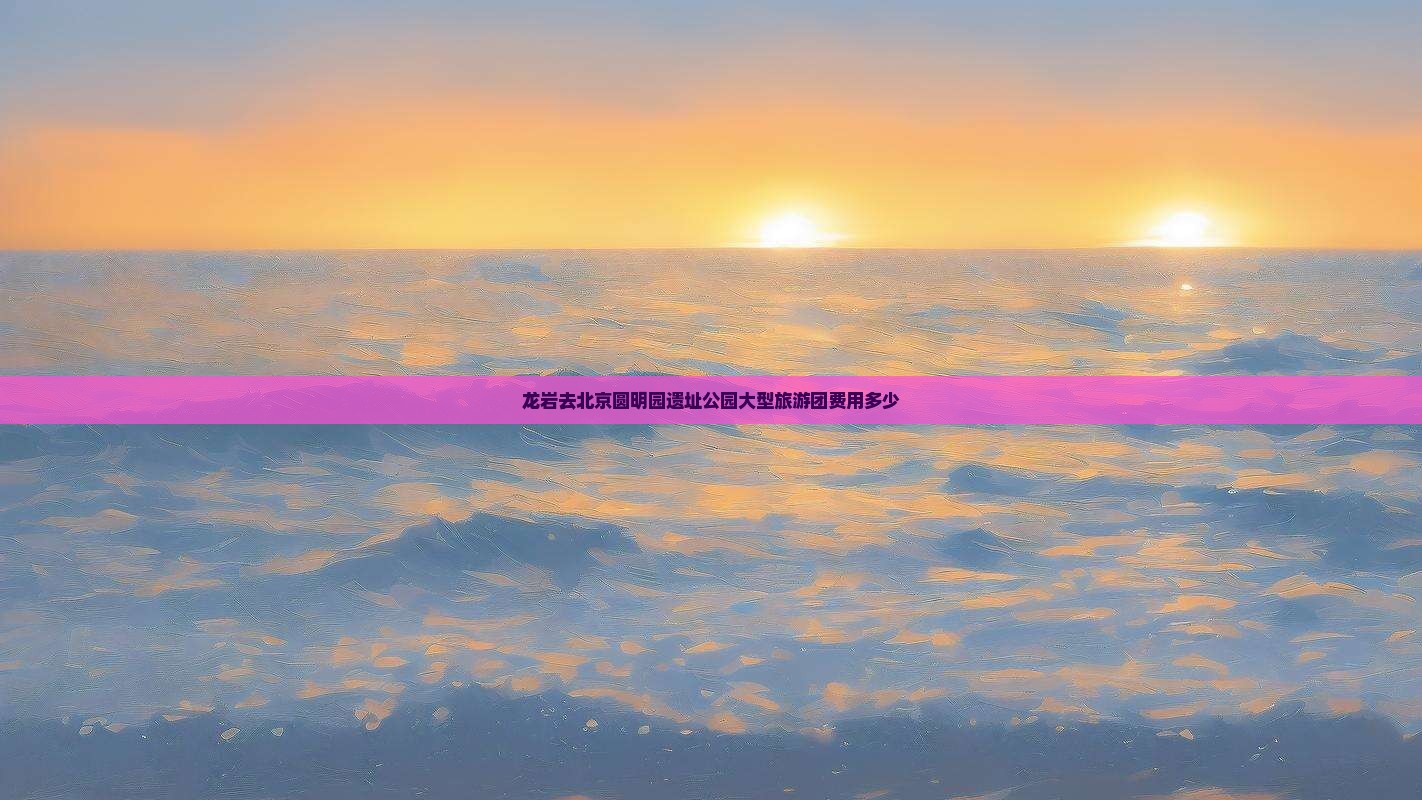 龙岩去北京圆明园遗址公园大型旅游团