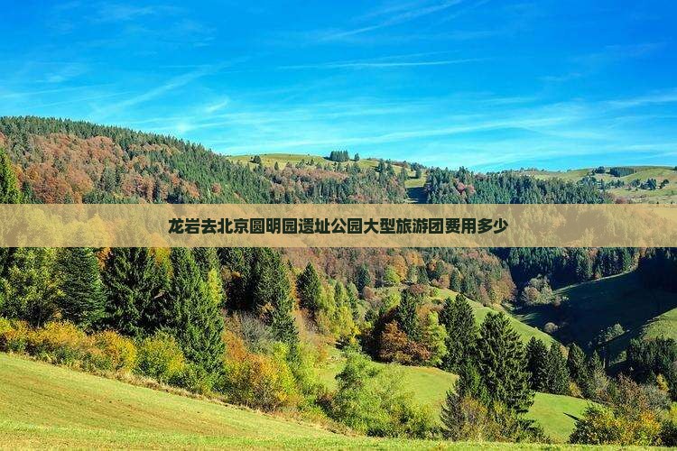 龙岩去北京圆明园遗址公园大型旅游团