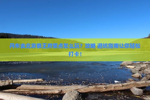 丹东去北京恭王府景点 丹东去北京恭王府景点