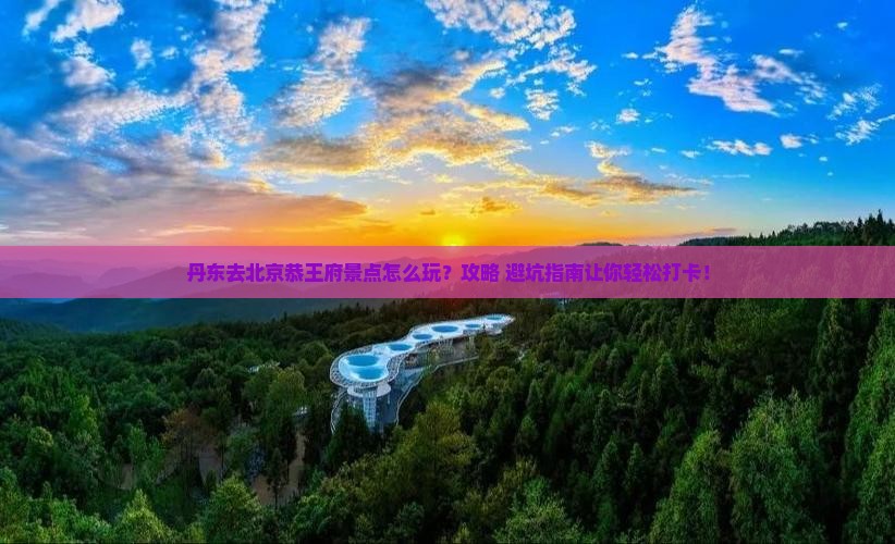 丹东去北京恭王府景点 丹东去北京恭王府景点