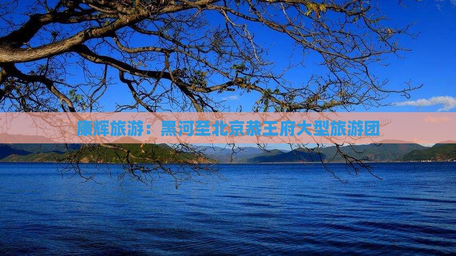 黑河去北京恭王府大型旅游团