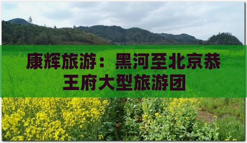 黑河去北京恭王府大型旅游团