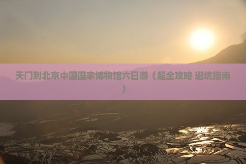 天门到北京中国国家博物馆六日游
