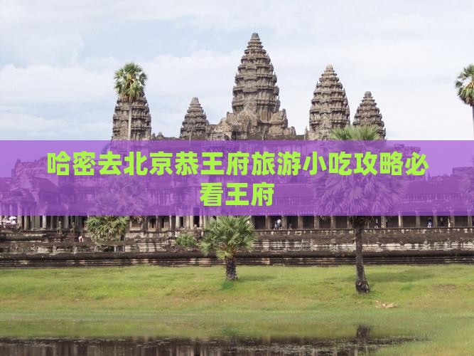 哈密去北京恭王府旅游小吃