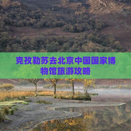 克孜勒苏去北京中国国家博物馆个人游