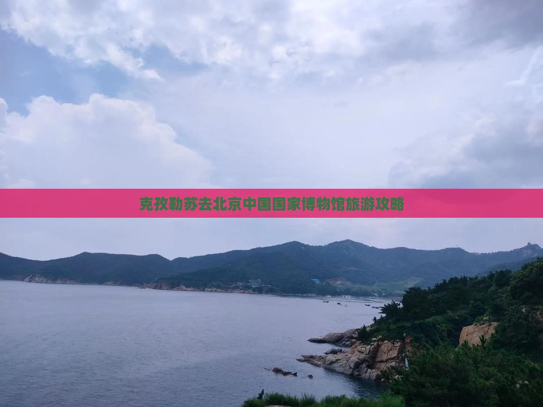 克孜勒苏去北京中国国家博物馆个人游