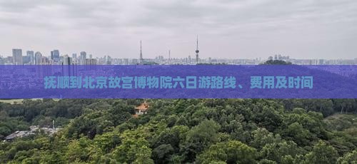 抚顺到北京故宫博物院六日游