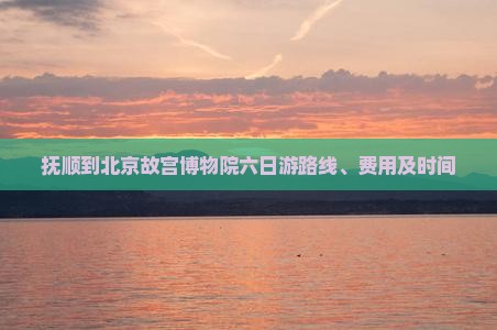 抚顺到北京故宫博物院六日游