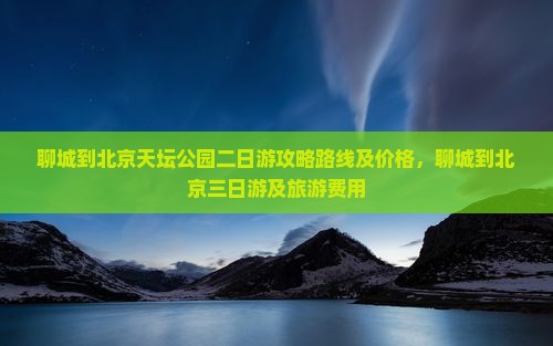 聊城到北京天坛公园二日游