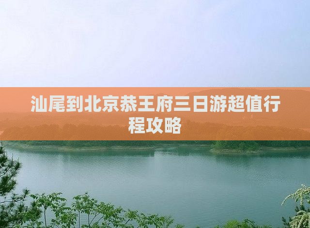 汕尾到北京恭王府三日游