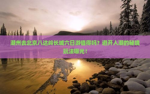 潮州去北京八达岭长城六日游