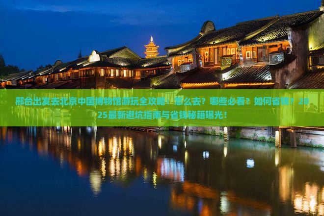 邢台去北京中国国家博物馆哪里玩