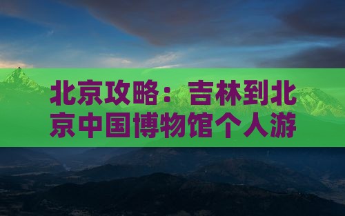 吉林到北京中国国家博物馆个人游