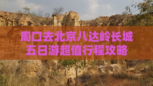 周口去北京八达岭长城五日游