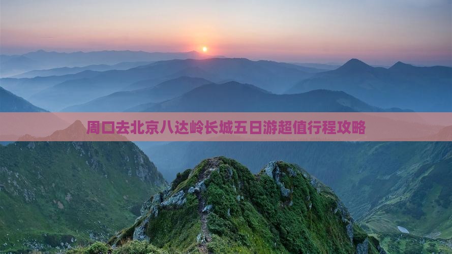 周口去北京八达岭长城五日游