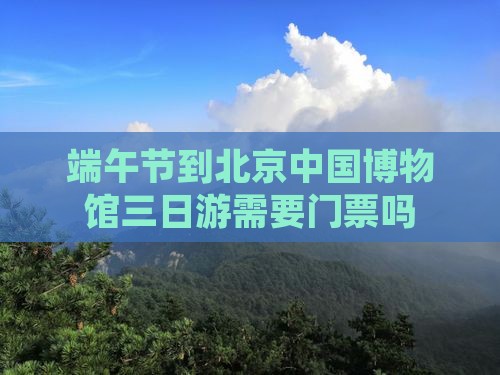 端午节到北京中国国家博物馆三日游