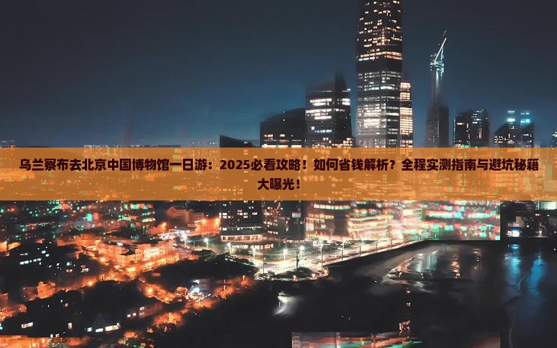 乌兰察布去北京中国国家博物馆一日游