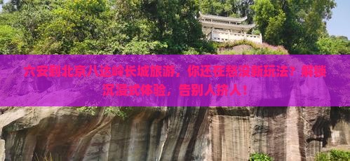 六安到北京八达岭长城旅游