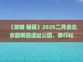 二月去北京圆明园遗址公园旅行社