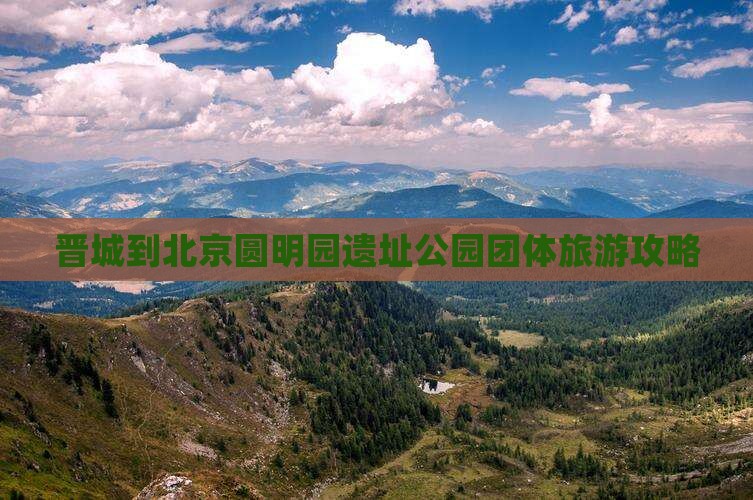 晋城去北京圆明园遗址公园团体旅游