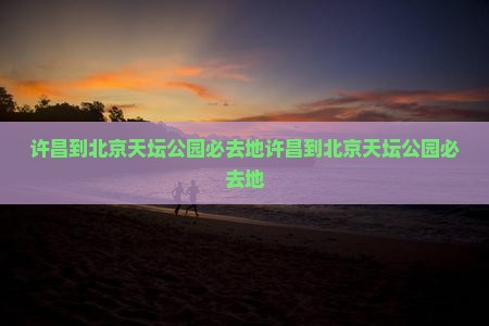 许昌到北京天坛公园必去地