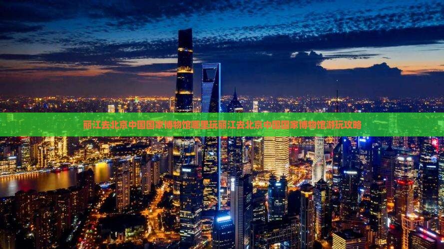 丽江去北京中国国家博物馆哪里玩