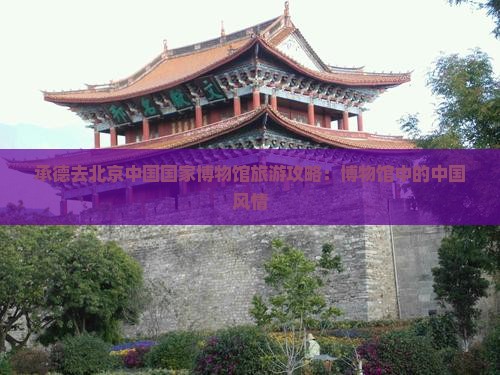 承德去北京中国国家博物馆自由行