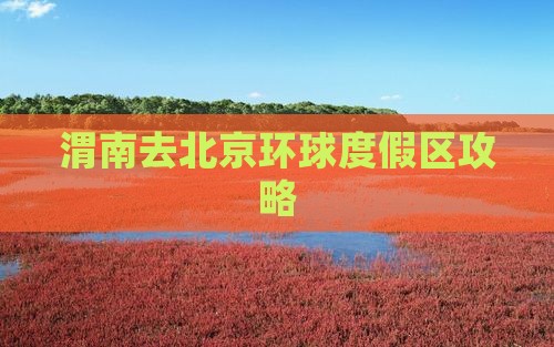 渭南去北京环球度假区哪里玩