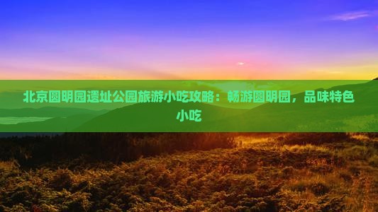 长沙到北京圆明园遗址公园旅游小吃