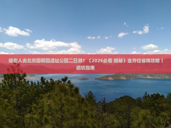 德宏去北京圆明园遗址公园二日游