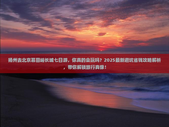 扬州去北京慕田峪长城七日游