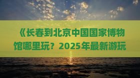 长春到北京中国国家博物馆哪里玩