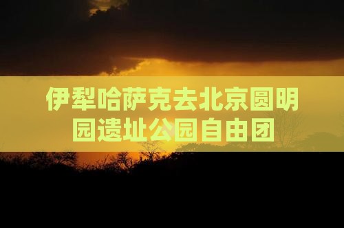 伊犁哈萨克去北京圆明园遗址公园自由团