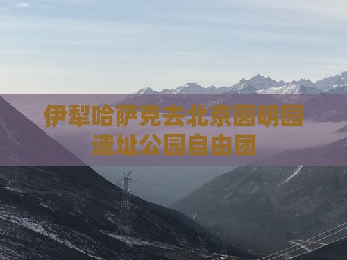 伊犁哈萨克去北京圆明园遗址公园自由团