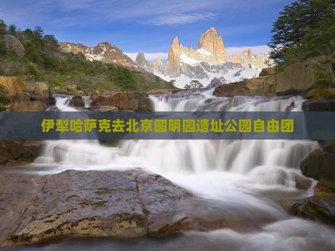 伊犁哈萨克去北京圆明园遗址公园自由团