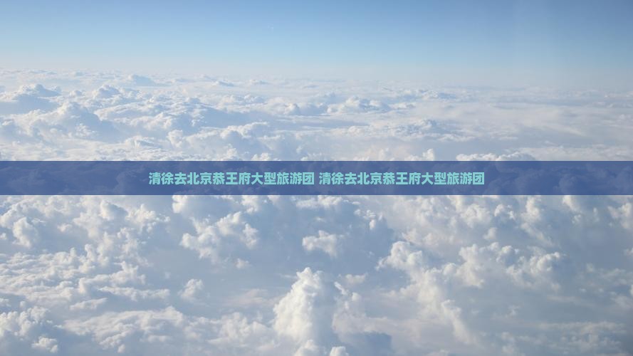 清徐去北京恭王府大型旅游团