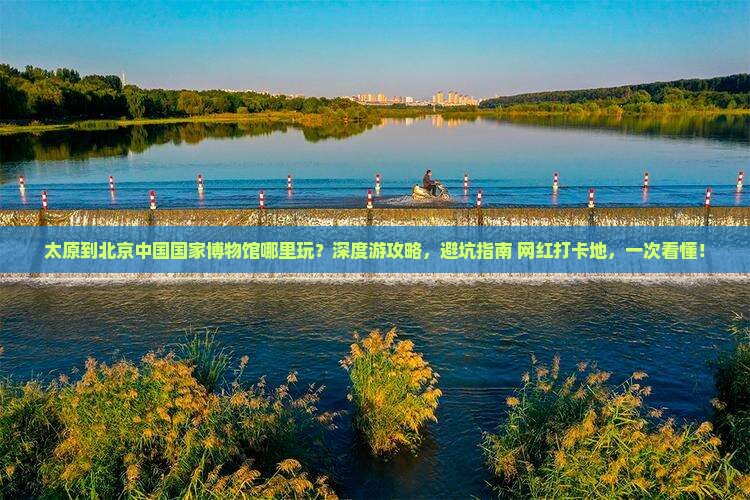 太原到北京中国国家博物馆哪里玩
