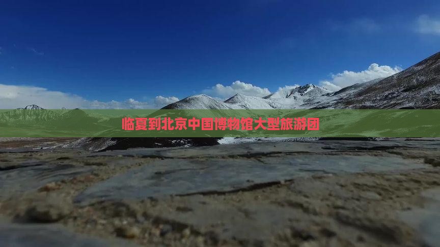 临夏到北京中国国家博物馆大型旅游团