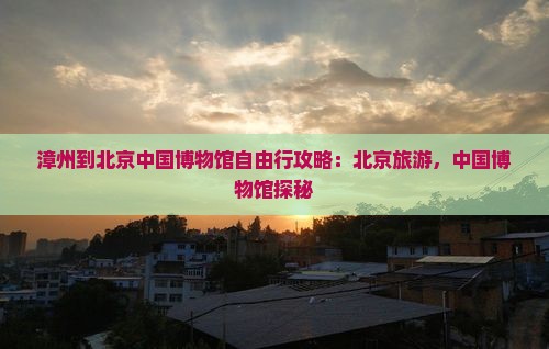 漳州到北京中国国家博物馆自由行