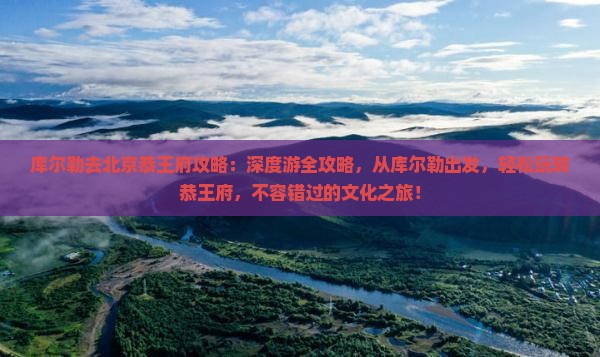库尔勒去北京恭王府攻略