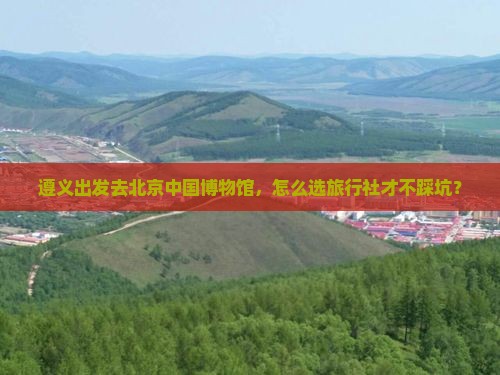 遵义去北京中国国家博物馆旅行社