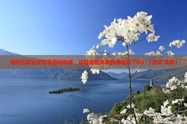 临沂到北京慕田峪长城必去地 临沂到北京慕田峪长城必去地