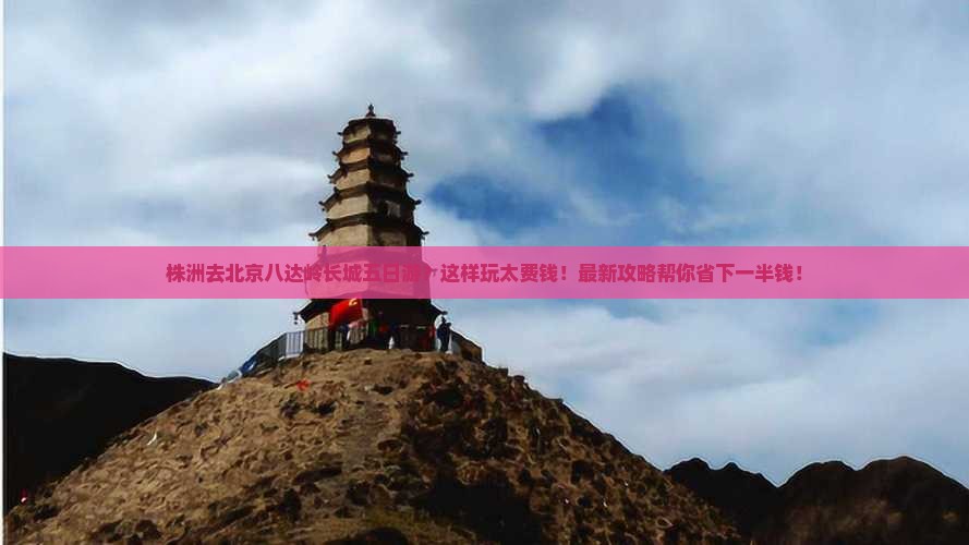 株洲去北京八达岭长城五日游