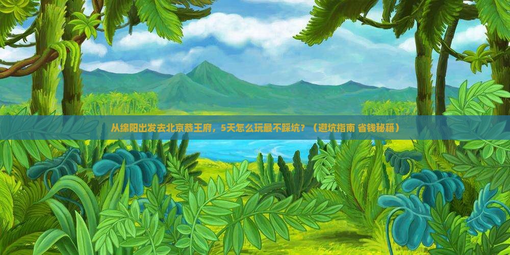 绵阳去北京恭王府旅游
