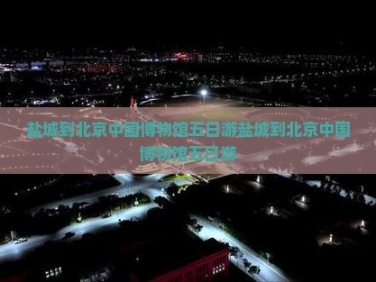 盐城到北京中国国家博物馆五日游