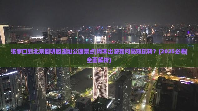 张家口到北京圆明园遗址公园景点 张家口到北京圆明园遗址公园景点